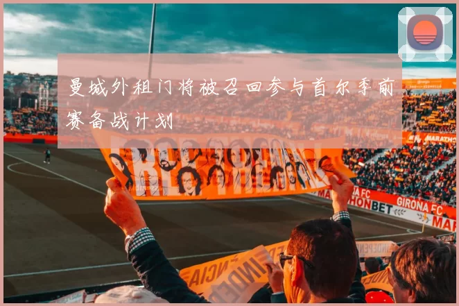 曼城外租门将被召回参与首尔季前赛备战计划