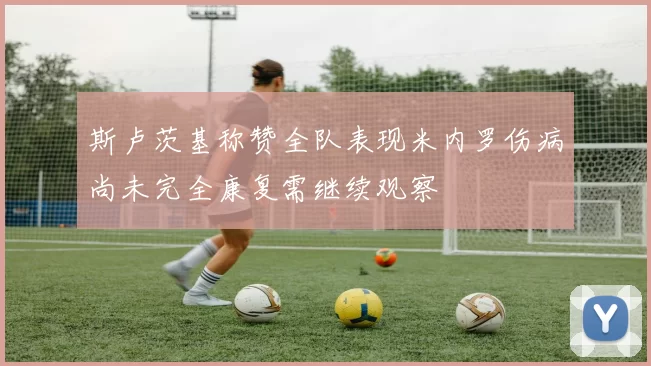 斯卢茨基称赞全队表现米内罗伤病尚未完全康复需继续观察