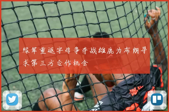 绿军重返字母争夺战雄鹿为布朗寻求第三方合作机会