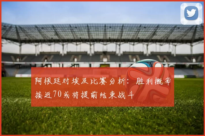阿根廷对埃及比赛分析：胜利概率接近70或将提前结束战斗