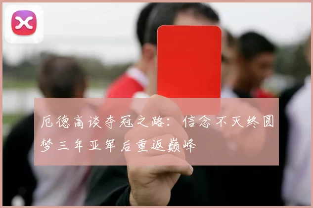 厄德高谈夺冠之路：信念不灭终圆梦三年亚军后重返巅峰