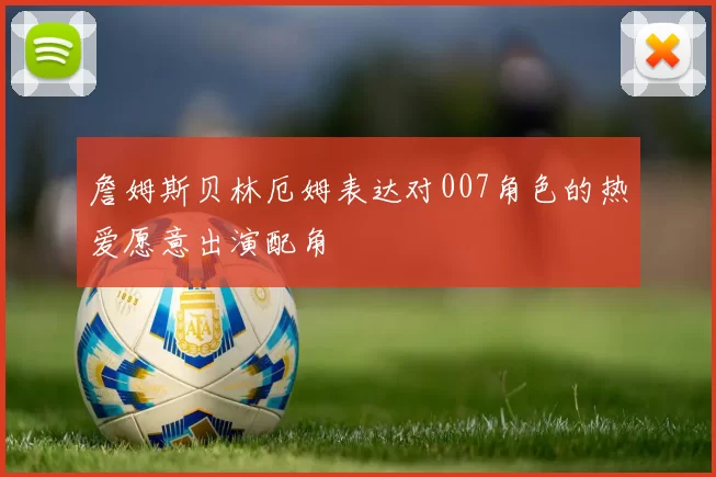 詹姆斯贝林厄姆表达对007角色的热爱愿意出演配角