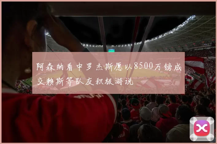 阿森纳看中罗杰斯愿以8500万镑成交赖斯等队友积极游说