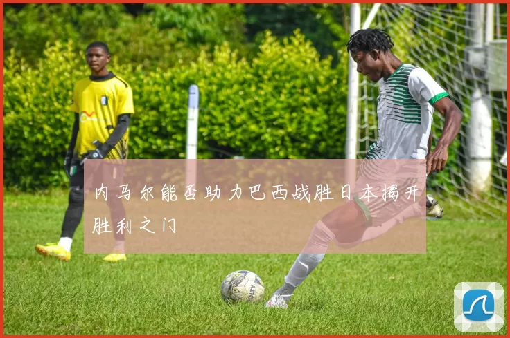 内马尔能否助力巴西战胜日本揭开胜利之门