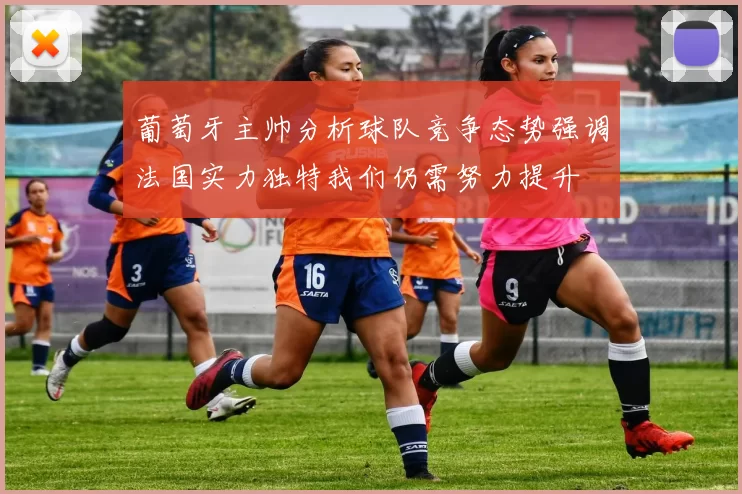 葡萄牙主帅分析球队竞争态势强调法国实力独特我们仍需努力提升