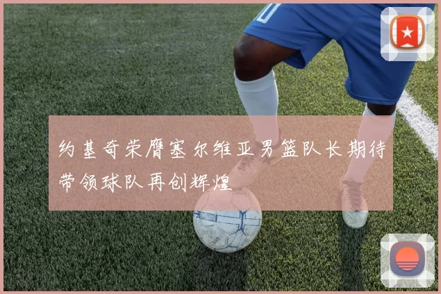 约基奇荣膺塞尔维亚男篮队长期待带领球队再创辉煌