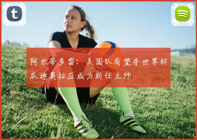 阿尔蒂多雷：美国队有望夺世界杯瓜迪奥拉应成为新任主帅