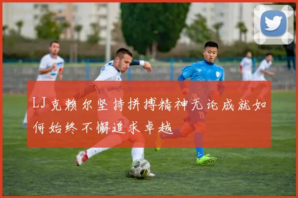 LJ克赖尔坚持拼搏精神无论成就如何始终不懈追求卓越