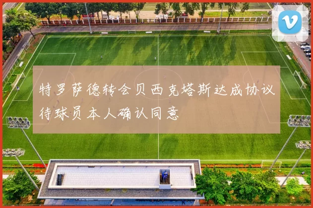 特罗萨德转会贝西克塔斯达成协议待球员本人确认同意