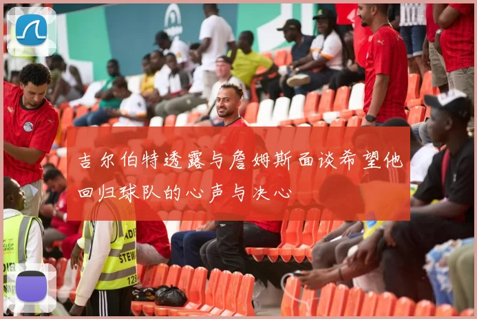 吉尔伯特透露与詹姆斯面谈希望他回归球队的心声与决心