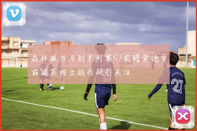 森林狼与马刺系列赛G3前瞻爱德华兹道苏姆出战存疑引关注