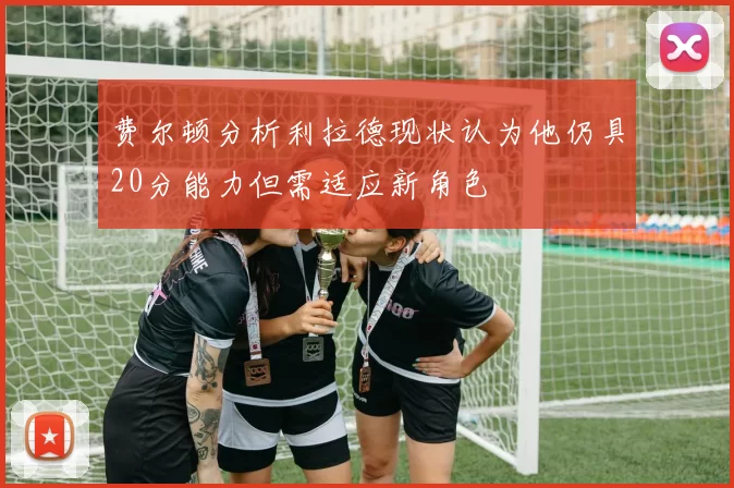 费尔顿分析利拉德现状认为他仍具20分能力但需适应新角色