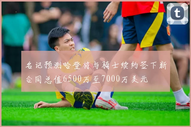 名记预测哈登将与骑士续约签下新合同总值6500万至7000万美元